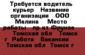 Требуется водитель курьер › Название организации ­ ООО “Малина“ › Место работы ­ пр-кт Фрунзе 103 - Томская обл., Томск г. Работа » Вакансии   . Томская обл.,Томск г.